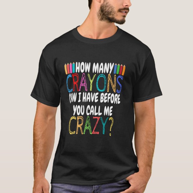 How Many Crayons Can I Have Before - Funny Sarcasm T-Shirt (Front)