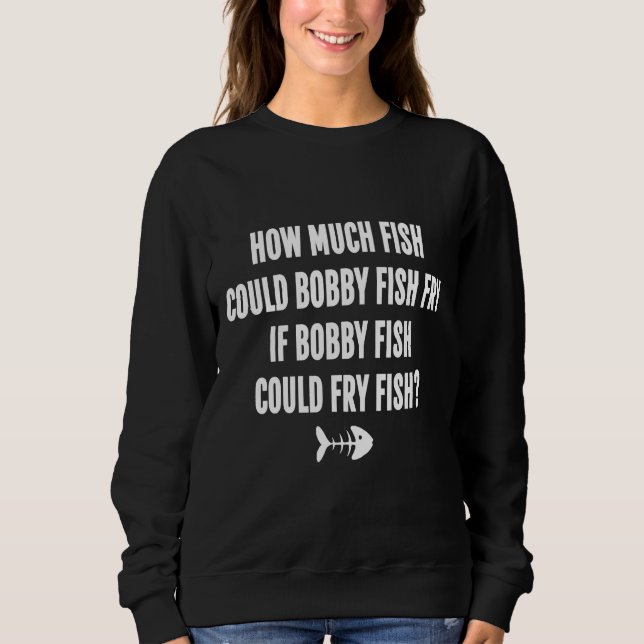 How Much Fish Could Bobby Fish Fry If Bobby Fish C Sweatshirt (Front)