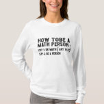 How To Be A Math Person - Teacher Mathematics Prof T-Shirt<br><div class="desc">This is the best novelty gift or hilarious present idea to all math teachers,  professors,  educators,  tutors,  students,  principals,  mathematicians,  geeks,  nerds,  or anyone in your family or friends who really loves mathematics and numbers.</div>