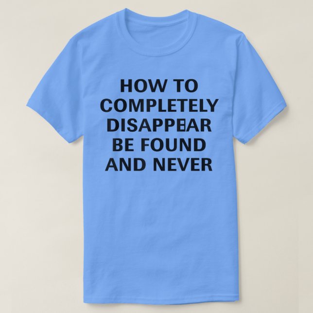 How To Completely Disappear Be Found And Never Fun T-Shirt (Design Front)