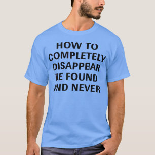 How To Completely Disappear Be Found And Never Fun T-Shirt