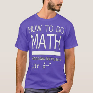 How To Do Math Write Down The Problem Cry For Math T-Shirt