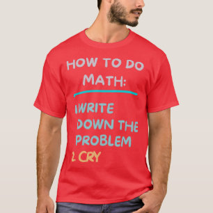 How To Do Math Write The Problem And Cry  Funny Ma T-Shirt
