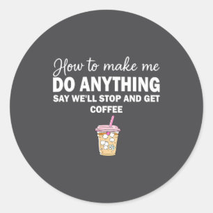 How To Make Me Do Anything Say We'll Stop And Get  Classic Round Sticker