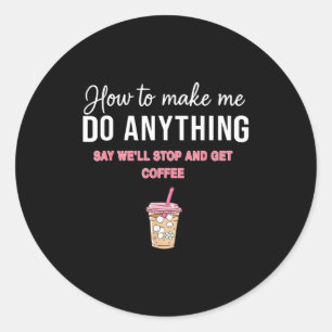 How To Make Me Do Anything Say We'll Stop And Get  Classic Round Sticker