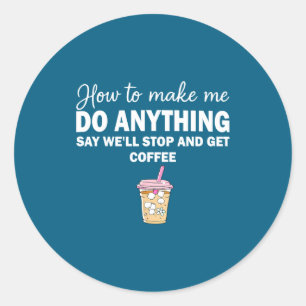How To Make Me Do Anything Say We'll Stop And Get Classic Round Sticker