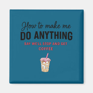 How To Make Me Do Anything Say We'll Stop And Get  Magnet