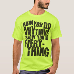 How You Do Anything Is How You Do Everything T-Shirt