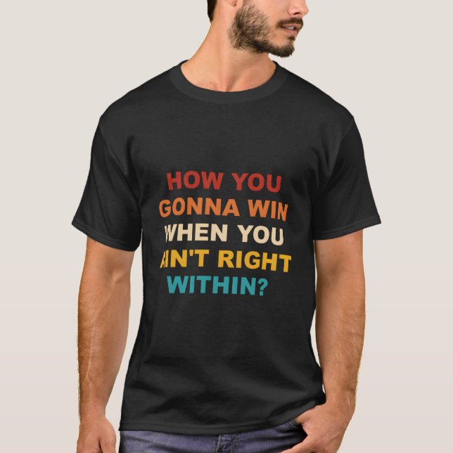 How You Gonna Win When You Ain'T Right Within T-Shirt (Front)