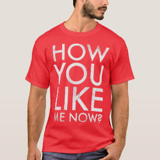 How you like me now T-Shirt
