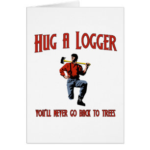 Hug A Logger.  You'll Never Go Back To Trees.