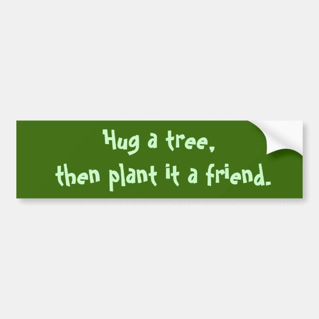 Hug a tree,  then plant it a friend. bumper sticker (Front)