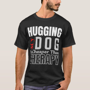 Hugging My DOG Is Cheaper Than THERAPY T-Shirt