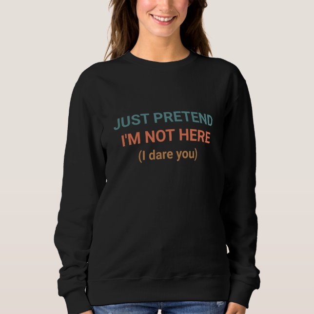 Humour JUST PRETEND I'M NOT HERE I Dare You Sweatshirt (Front)