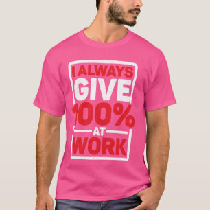 I Always Give 100 At Work -------- T-Shirt