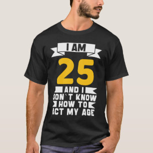 I Am 25 I Don´t Know How To Act My Age 25th Birth T-Shirt
