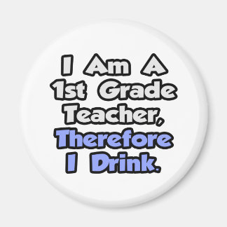 I Am A 1st Grade Teacher, Therefore I Drink Magnet
