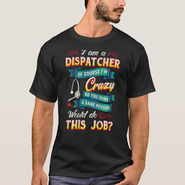 I am a dispatcher of course I'm crazy T-Shirt (Front)