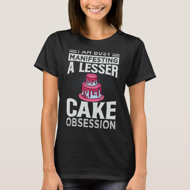 I Am Busy Manifesting A Lesser Cake Obsession     T-Shirt (Front)