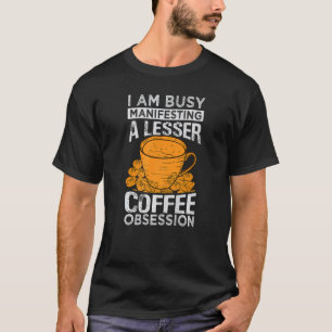 I Am Busy Manifesting A Lesser Coffee Obsession T-Shirt