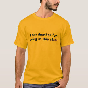 I am dumber for being in this class T-Shirt