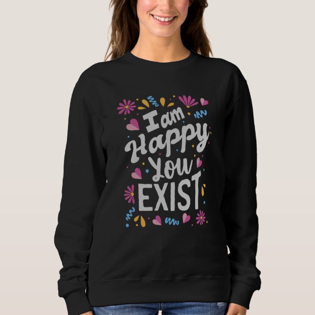 I am happy you exist sweatshirt (Front)