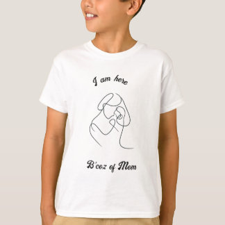 I am here, because of mum T-Shirt