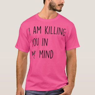 I Am Killing You In My Mind T-Shirt
