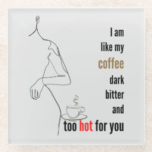I am like my coffee, dark, bitter and too hot,w glass coaster
