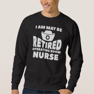 I Am May Be Retired Operating Room Nurse Retiremen Sweatshirt