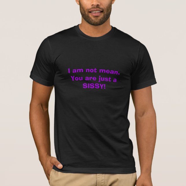 I am not mean.You are just a SISSY! T-Shirt (Front)