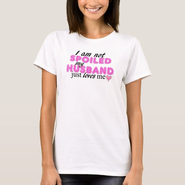 I Am Not Spoiled, My Husband Just Loves Me! T-Shirt (Front)