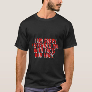 I Am Sorry I Offended You With Facts And Logic T-Shirt