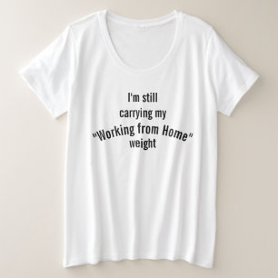 I am still carrying my "Working from Home" weight Plus Size T-Shirt