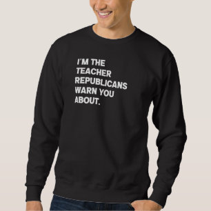 I Am The Teacher Republicans Warn You About Sweatshirt