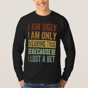 I Am Ugly I Am Only Wearing This Because I Lost A  T-Shirt