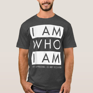 I Am Who I Am (Your Approval Is Not Required) T-Shirt