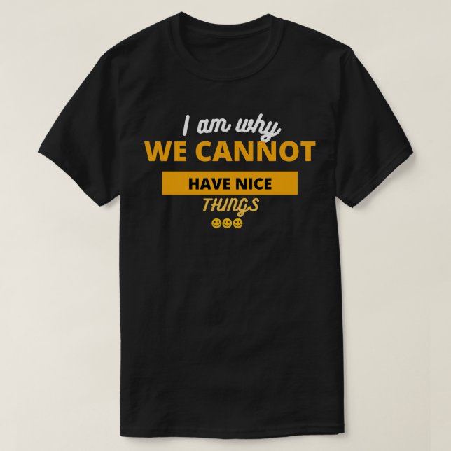 I Am Why We Cannot Have Nice Things T-Shirt (Design Front)