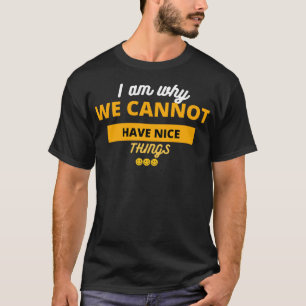 I Am Why We Cannot Have Nice Things T-Shirt