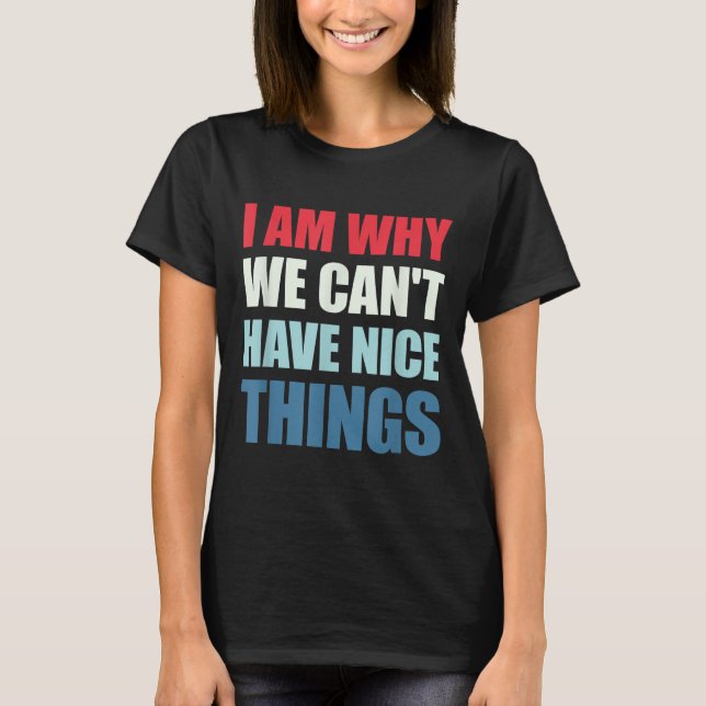 I Am Why We Can't Have Nice Things  T-Shirt (Front)