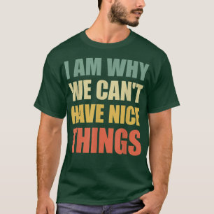 I Am Why We Cant Have Nice Things T-Shirt