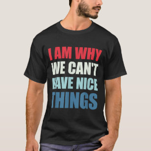 I Am Why We Can't Have Nice Things  T-Shirt