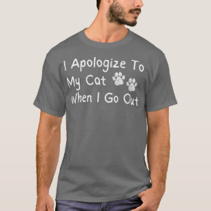 I Apologise To My Cat When I Go Out Funny  T-Shirt