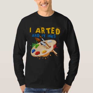 I Arted And It Inks Artist Painter Ar T-Shirt
