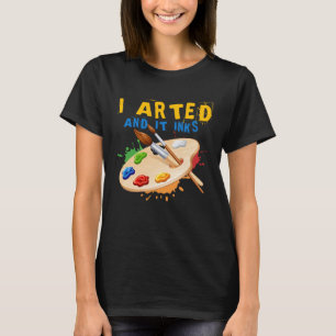 I Arted And It Inks Artist Painter Ar T-Shirt