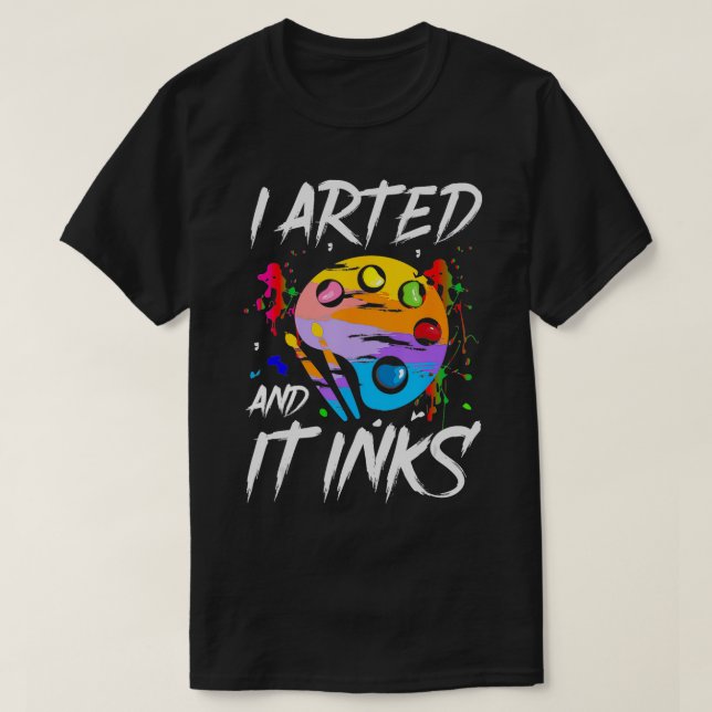 I Arted And It Inks Funny Pun Artist Painter Art  T-Shirt (Design Front)