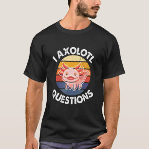 I Axolotl Questions  Quote Adults Kids Cute Axolot T-Shirt
