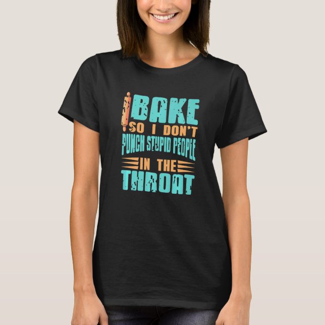 I Bake So I Don't Punch Stupid People In The Throa T-Shirt (Front)