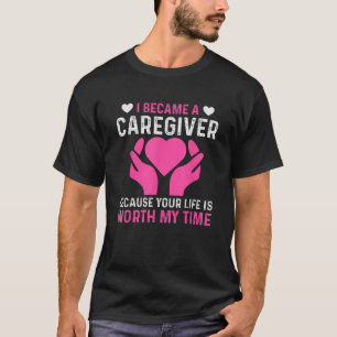 I Became A Caregiver Because Your Life Is Worth My T-Shirt