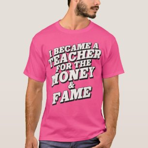 I Became a Teacher for the Money and Fame T-Shirt